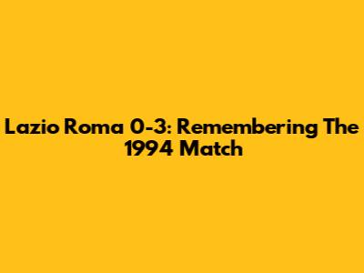 Lazio Roma 0-3: Remembering The 1994 Match