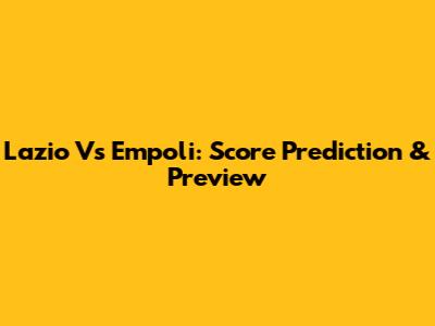 Lazio Vs Empoli: Score Prediction & Preview