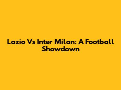 Lazio Vs Inter Milan: A Football Showdown
