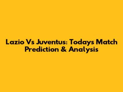 Lazio Vs Juventus: Today's Match Prediction & Analysis