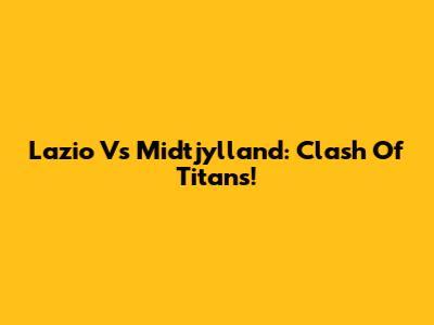 Lazio Vs Midtjylland: Clash Of Titans!