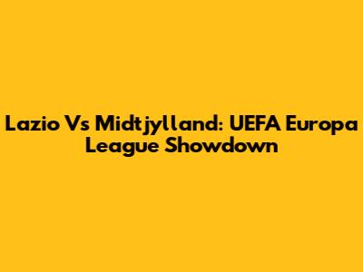Lazio Vs Midtjylland: UEFA Europa League Showdown