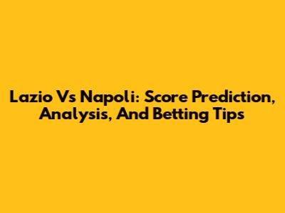 Lazio Vs Napoli: Score Prediction, Analysis, And Betting Tips