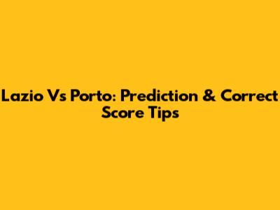 Lazio Vs Porto: Prediction & Correct Score Tips