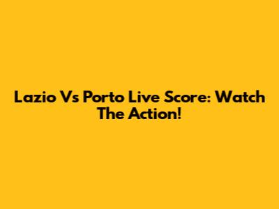 Lazio Vs Porto Live Score: Watch The Action!