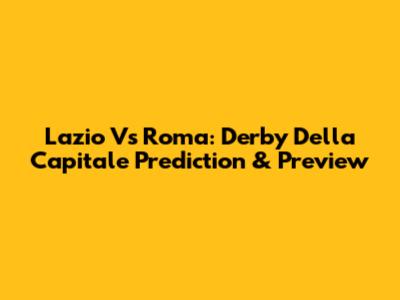 Lazio Vs Roma: Derby Della Capitale Prediction & Preview