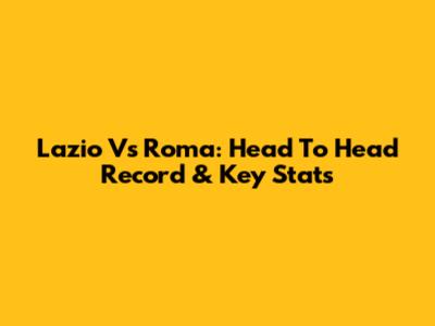 Lazio Vs Roma: Head To Head Record & Key Stats