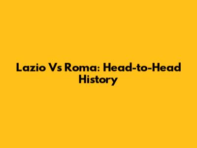 Lazio Vs Roma: Head-to-Head History