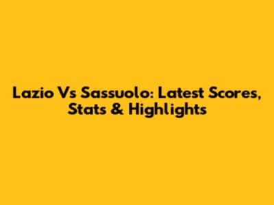 Lazio Vs Sassuolo: Latest Scores, Stats & Highlights