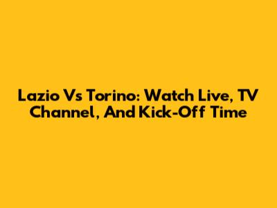 Lazio Vs Torino: Watch Live, TV Channel, And Kick-Off Time