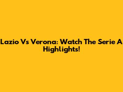 Lazio Vs Verona: Watch The Serie A Highlights!