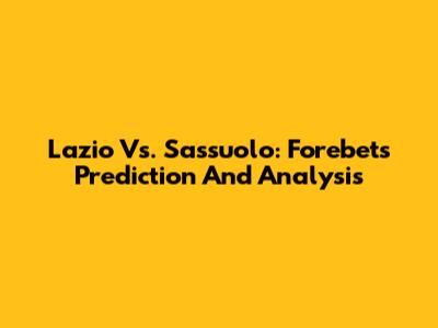 Lazio Vs. Sassuolo: Forebet's Prediction And Analysis
