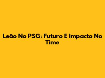 Leão No PSG: Futuro E Impacto No Time