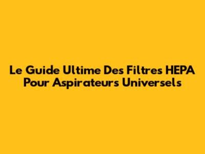 Le Guide Ultime Des Filtres HEPA Pour Aspirateurs Universels