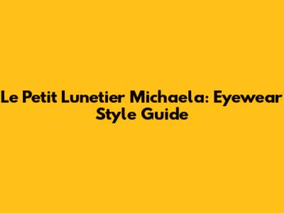 Le Petit Lunetier Michaela: Eyewear Style Guide