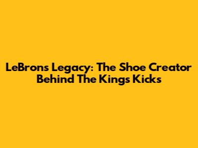 LeBron's Legacy: The Shoe Creator Behind The King's Kicks