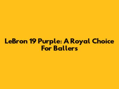 LeBron 19 Purple: A Royal Choice For Ballers