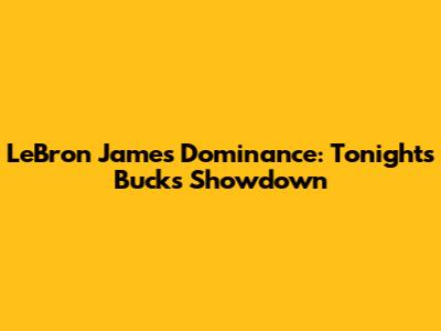 LeBron James' Dominance: Tonight's Bucks Showdown
