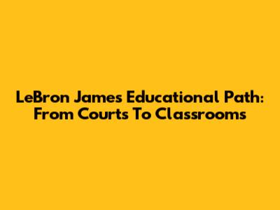 LeBron James' Educational Path: From Courts To Classrooms