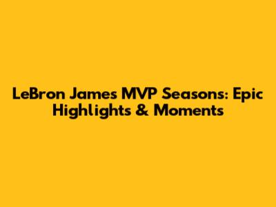 LeBron James' MVP Seasons: Epic Highlights & Moments