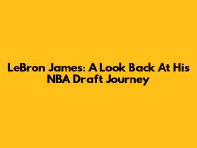 LeBron James: A Look Back At His NBA Draft Journey