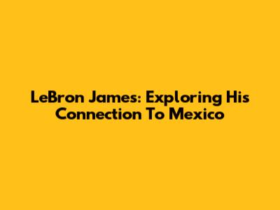 LeBron James: Exploring His Connection To Mexico
