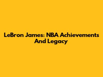 LeBron James: NBA Achievements And Legacy