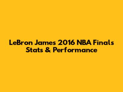 LeBron James 2016 NBA Finals Stats & Performance