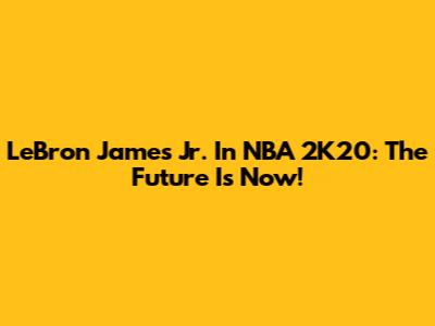 LeBron James Jr. In NBA 2K20: The Future Is Now!