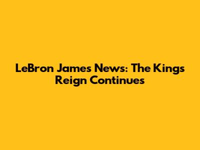 LeBron James News: The King's Reign Continues