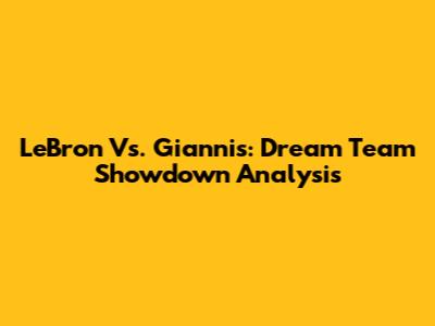 LeBron Vs. Giannis: Dream Team Showdown Analysis