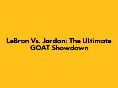 LeBron Vs. Jordan: The Ultimate GOAT Showdown
