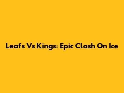 Leafs Vs Kings: Epic Clash On Ice