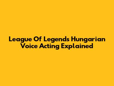 League Of Legends Hungarian Voice Acting Explained