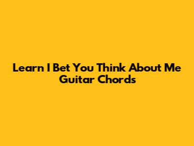 Learn "I Bet You Think About Me" Guitar Chords