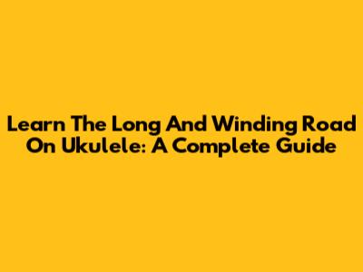 Learn 'The Long And Winding Road' On Ukulele: A Complete Guide
