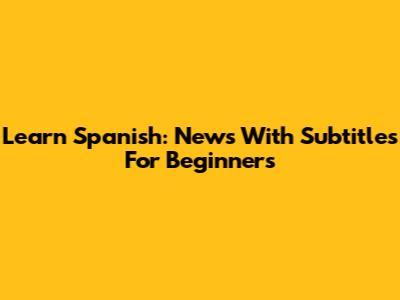 Learn Spanish: News With Subtitles For Beginners