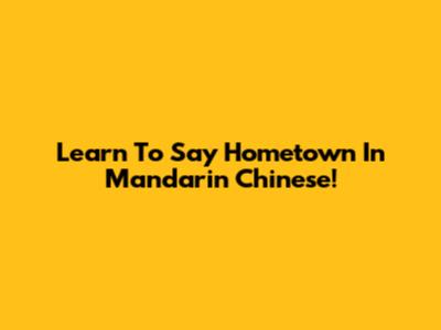 Learn To Say Hometown In Mandarin Chinese!