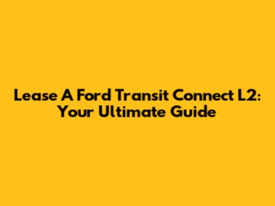 Lease A Ford Transit Connect L2: Your Ultimate Guide