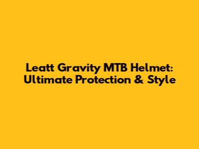 Leatt Gravity MTB Helmet: Ultimate Protection & Style