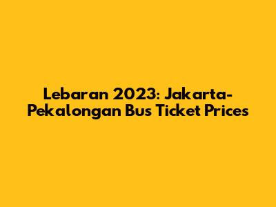 Lebaran 2023: Jakarta-Pekalongan Bus Ticket Prices