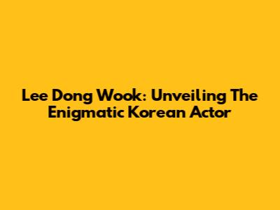 Lee Dong Wook: Unveiling The Enigmatic Korean Actor