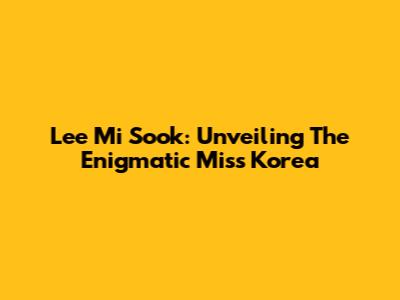 Lee Mi Sook: Unveiling The Enigmatic Miss Korea