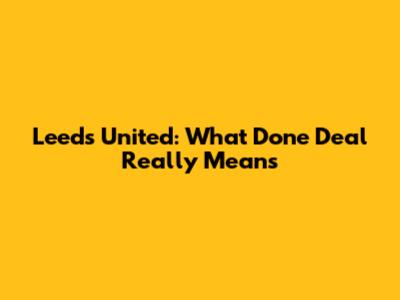 Leeds United: What 'Done Deal' Really Means