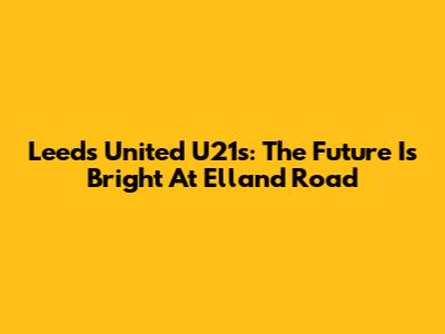 Leeds United U21s: The Future Is Bright At Elland Road