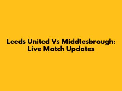 Leeds United Vs Middlesbrough: Live Match Updates
