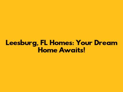 Leesburg, FL Homes: Your Dream Home Awaits!