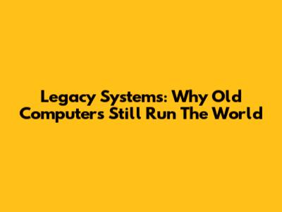 Legacy Systems: Why Old Computers Still Run The World