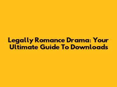 Legally Romance Drama: Your Ultimate Guide To Downloads