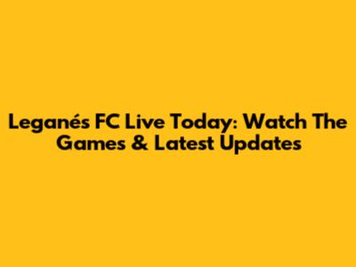 Leganés FC Live Today: Watch The Games & Latest Updates